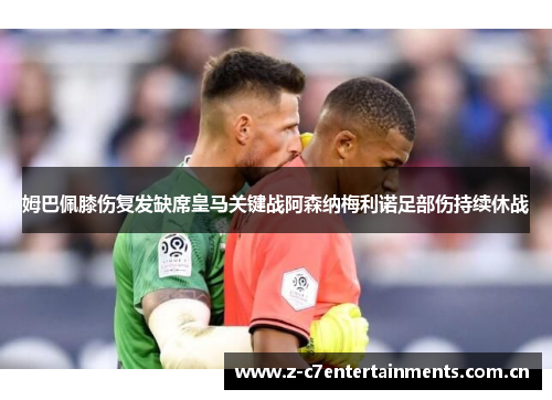 姆巴佩膝伤复发缺席皇马关键战阿森纳梅利诺足部伤持续休战