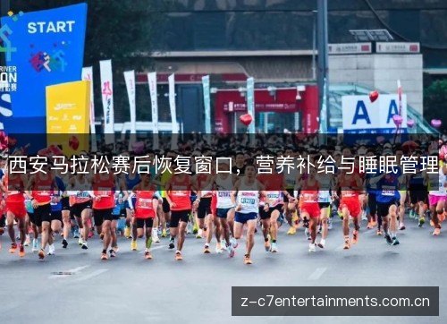 西安马拉松赛后恢复窗口,营养补给与睡眠管理 西安马拉松赛后恢复窗口,营养补给与睡眠管理