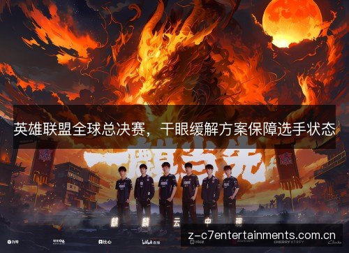 英雄联盟全球总决赛,干眼缓解方案保障选手状态 英雄联盟全球总决赛,干眼缓解方案保障选手状态